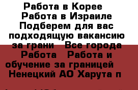  Работа в Корее I Работа в Израиле Подберем для вас подходящую вакансию за грани - Все города Работа » Работа и обучение за границей   . Ненецкий АО,Харута п.